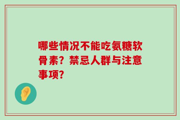 哪些情况不能吃氨糖软骨素？禁忌人群与注意事项？-第1张图片-氨糖科普网