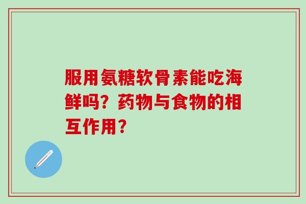 服用氨糖软骨素能吃海鲜吗?药物与食物的相互作用?-第1张图片-氨糖科普网 服用氨糖软骨素能吃海鲜吗?药物与食物的相互作用?-第1张图片-氨糖科普网