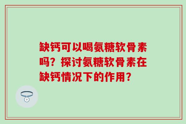 缺钙可以喝氨糖软骨素吗?探讨氨糖软骨素在缺钙情况下的作用?-第1张图片-氨糖科普网 缺钙可以喝氨糖软骨素吗?探讨氨糖软骨素在缺钙情况下的作用?-第1张图片-氨糖科普网