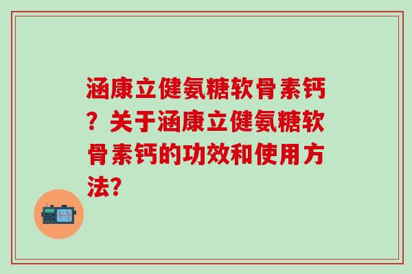 涵康立健氨糖软骨素钙?关于涵康立健氨糖软骨素钙的功效和使用方法?-第1张图片-氨糖科普网 涵康立健氨糖软骨素钙?关于涵康立健氨糖软骨素钙的功效和使用方法?-第1张图片-氨糖科普网