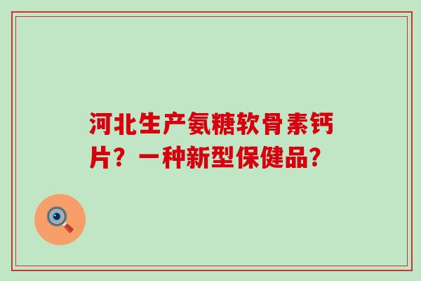 河北生产氨糖软骨素钙片?一种新型保健品?-第1张图片-氨糖科普网 河北生产氨糖软骨素钙片?一种新型保健品?-第1张图片-氨糖科普网
