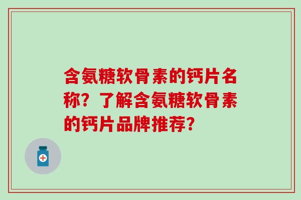 含氨糖软骨素的钙片名称?了解含氨糖软骨素的钙片品牌推荐?-第1张图片-氨糖科普网 含氨糖软骨素的钙片名称?了解含氨糖软骨素的钙片品牌推荐?-第1张图片-氨糖科普网