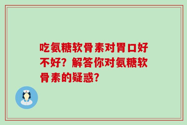 吃氨糖软骨素对胃口好不好?解答你对氨糖软骨素的疑惑?-第1张图片-氨糖科普网 吃氨糖软骨素对胃口好不好?解答你对氨糖软骨素的疑惑?-第1张图片-氨糖科普网