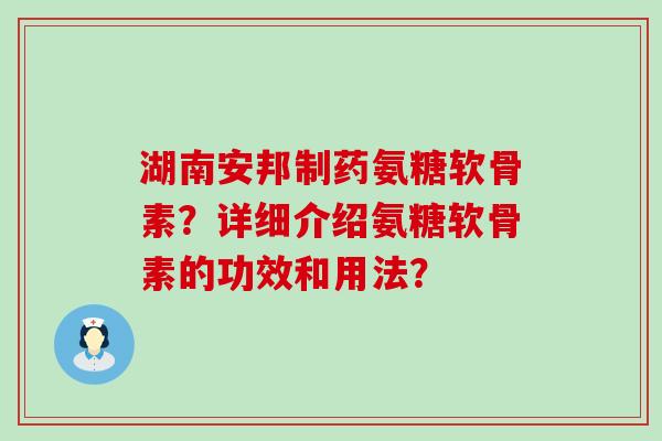 湖南安邦制药氨糖软骨素?详细介绍氨糖软骨素的功效和用法?-第1张图片-氨糖科普网 湖南安邦制药氨糖软骨素?详细介绍氨糖软骨素的功效和用法?-第1张图片-氨糖科普网