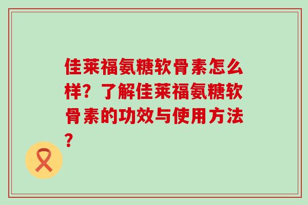 佳莱福氨糖软骨素怎么样?了解佳莱福氨糖软骨素的功效与使用方法?-第1张图片-氨糖科普网 佳莱福氨糖软骨素怎么样?了解佳莱福氨糖软骨素的功效与使用方法?-第1张图片-氨糖科普网