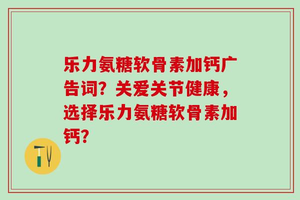乐力氨糖软骨素加钙广告词?关爱关节健康,选择乐力氨糖软骨素加钙?-第1张图片-氨糖科普网 乐力氨糖软骨素加钙广告词?关爱关节健康,选择乐力氨糖软骨素加钙?-第1张图片-氨糖科普网