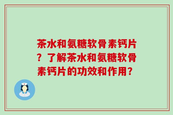 茶水和氨糖软骨素钙片?了解茶水和氨糖软骨素钙片的功效和作用?-第1张图片-氨糖科普网 茶水和氨糖软骨素钙片?了解茶水和氨糖软骨素钙片的功效和作用?-第1张图片-氨糖科普网
