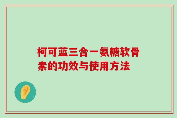 柯可蓝三合一氨糖软骨素的功效与使用方法-第1张图片-氨糖科普网 柯可蓝三合一氨糖软骨素的功效与使用方法-第1张图片-氨糖科普网