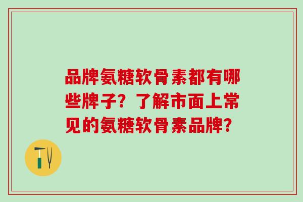 品牌氨糖软骨素都有哪些牌子?了解市面上常见的氨糖软骨素品牌?-第1张图片-氨糖科普网 品牌氨糖软骨素都有哪些牌子?了解市面上常见的氨糖软骨素品牌?-第1张图片-氨糖科普网
