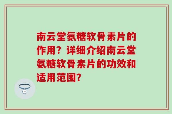 南云堂氨糖软骨素片的作用?详细介绍南云堂氨糖软骨素片的功效和适用范围?-第1张图片-氨糖科普网 南云堂氨糖软骨素片的作用?详细介绍南云堂氨糖软骨素片的功效和适用范围?-第1张图片-氨糖科普网