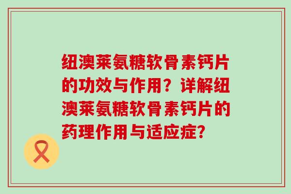 纽澳莱氨糖软骨素钙片的功效与作用？详解纽澳莱氨糖软骨素钙片的药理作用与适应症？-第1张图片-氨糖科普网