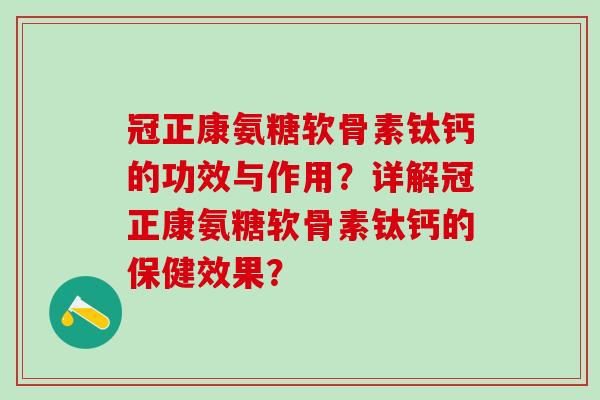 冠正康氨糖软骨素钛钙的功效与作用?详解冠正康氨糖软骨素钛钙的保健效果?-第1张图片-氨糖科普网 冠正康氨糖软骨素钛钙的功效与作用?详解冠正康氨糖软骨素钛钙的保健效果?-第1张图片-氨糖科普网