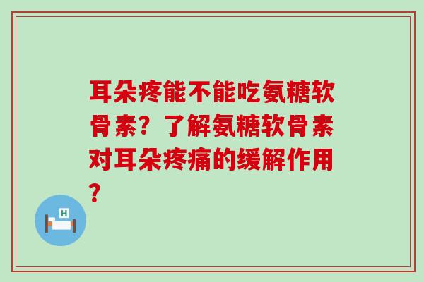 耳朵疼能不能吃氨糖软骨素?了解氨糖软骨素对耳朵疼痛的缓解作用?-第1张图片-氨糖科普网 耳朵疼能不能吃氨糖软骨素?了解氨糖软骨素对耳朵疼痛的缓解作用?-第1张图片-氨糖科普网