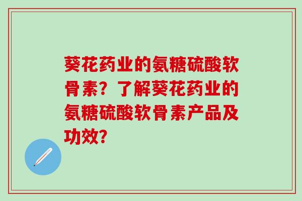 葵花药业的氨糖硫酸软骨素?了解葵花药业的氨糖硫酸软骨素产品及功效?-第1张图片-氨糖科普网 葵花药业的氨糖硫酸软骨素?了解葵花药业的氨糖硫酸软骨素产品及功效?-第1张图片-氨糖科普网