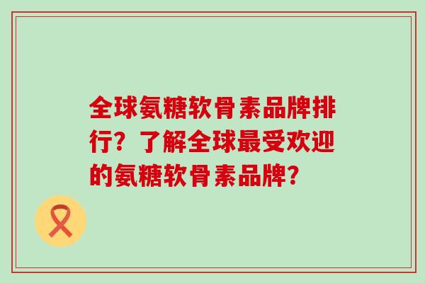 全球氨糖软骨素品牌排行?了解全球最受欢迎的氨糖软骨素品牌?-第1张图片-氨糖科普网 全球氨糖软骨素品牌排行?了解全球最受欢迎的氨糖软骨素品牌?-第1张图片-氨糖科普网
