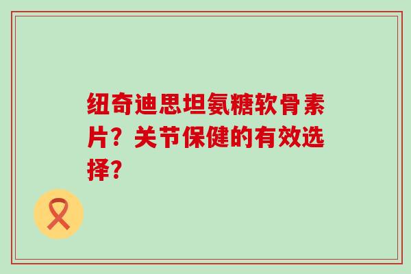 纽奇迪思坦氨糖软骨素片?关节保健的有效选择?-第1张图片-氨糖科普网 纽奇迪思坦氨糖软骨素片?关节保健的有效选择?-第1张图片-氨糖科普网