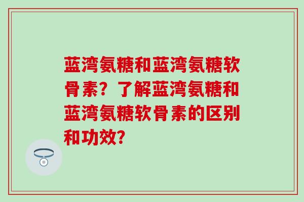 蓝湾氨糖和蓝湾氨糖软骨素?了解蓝湾氨糖和蓝湾氨糖软骨素的区别和功效?-第1张图片-氨糖科普网 蓝湾氨糖和蓝湾氨糖软骨素?了解蓝湾氨糖和蓝湾氨糖软骨素的区别和功效?-第1张图片-氨糖科普网