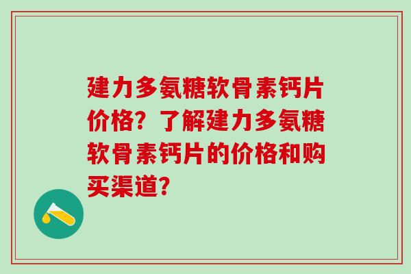 建力多氨糖软骨素钙片价格？了解建力多氨糖软骨素钙片的价格和购买渠道？-第1张图片-氨糖科普网