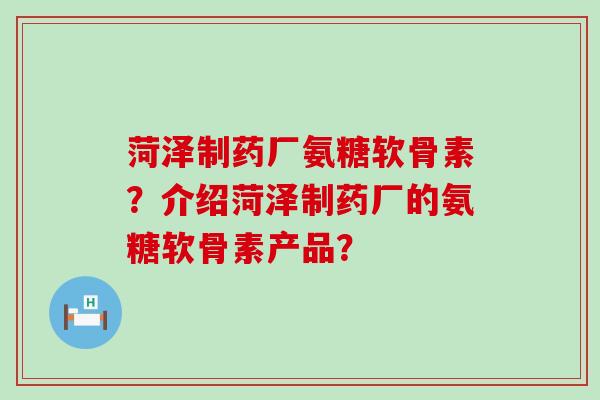 菏泽制药厂氨糖软骨素?介绍菏泽制药厂的氨糖软骨素产品?-第1张图片-氨糖科普网 菏泽制药厂氨糖软骨素?介绍菏泽制药厂的氨糖软骨素产品?-第1张图片-氨糖科普网
