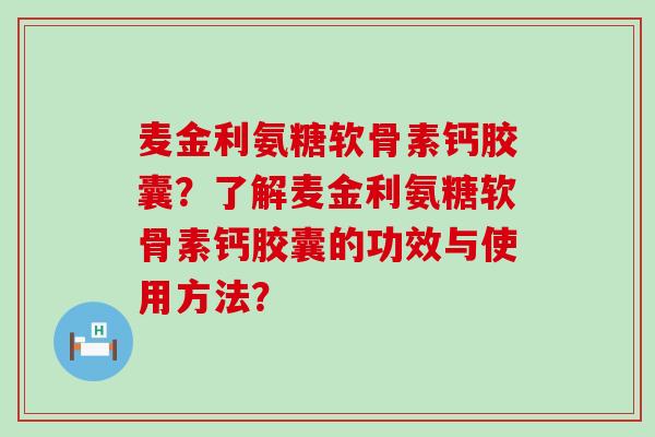 麦金利氨糖软骨素钙胶囊？了解麦金利氨糖软骨素钙胶囊的功效与使用方法？-第1张图片-氨糖科普网