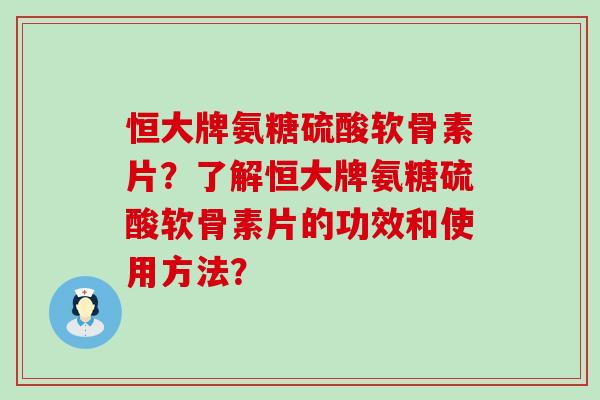 恒大牌氨糖硫酸软骨素片?了解恒大牌氨糖硫酸软骨素片的功效和使用方法?-第1张图片-氨糖科普网 恒大牌氨糖硫酸软骨素片?了解恒大牌氨糖硫酸软骨素片的功效和使用方法?-第1张图片-氨糖科普网