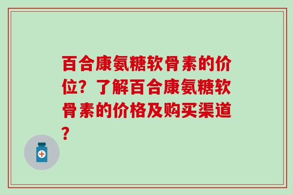 百合康氨糖软骨素的价位?了解百合康氨糖软骨素的价格及购买渠道?-第1张图片-氨糖科普网 百合康氨糖软骨素的价位?了解百合康氨糖软骨素的价格及购买渠道?-第1张图片-氨糖科普网