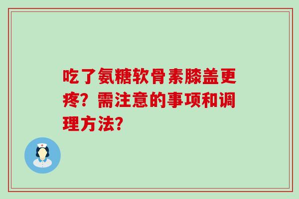 吃了氨糖软骨素膝盖更疼？需注意的事项和调理方法？-第1张图片-氨糖科普网