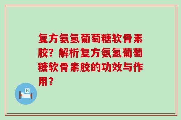 复方氨氢葡萄糖软骨素胶?解析复方氨氢葡萄糖软骨素胶的功效与作用?-第1张图片-氨糖科普网 复方氨氢葡萄糖软骨素胶?解析复方氨氢葡萄糖软骨素胶的功效与作用?-第1张图片-氨糖科普网