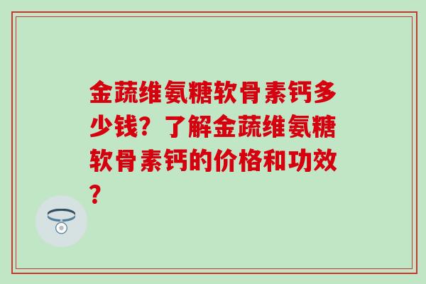 金蔬维氨糖软骨素钙多少钱？了解金蔬维氨糖软骨素钙的价格和功效？-第1张图片-氨糖科普网