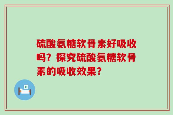 硫酸氨糖软骨素好吸收吗?探究硫酸氨糖软骨素的吸收效果?-第1张图片-氨糖科普网 硫酸氨糖软骨素好吸收吗?探究硫酸氨糖软骨素的吸收效果?-第1张图片-氨糖科普网