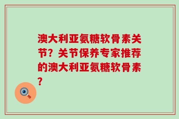 澳大利亚氨糖软骨素关节?关节保养专家推荐的澳大利亚氨糖软骨素?-第1张图片-氨糖科普网 澳大利亚氨糖软骨素关节?关节保养专家推荐的澳大利亚氨糖软骨素?-第1张图片-氨糖科普网