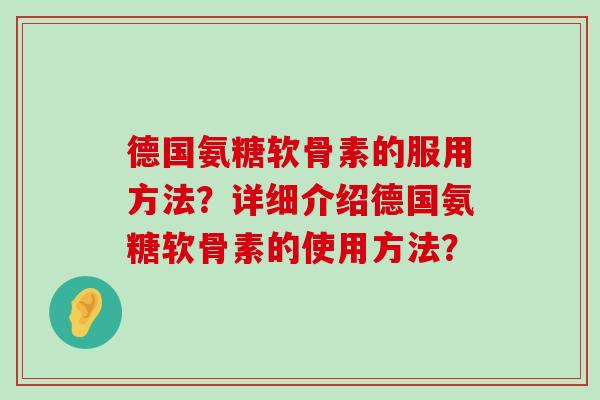 德国氨糖软骨素的服用方法？详细介绍德国氨糖软骨素的使用方法？-第1张图片-氨糖科普网