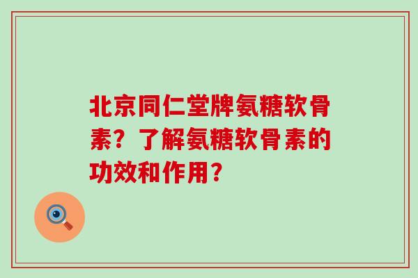 北京同仁堂牌氨糖软骨素?了解氨糖软骨素的功效和作用?-第1张图片-氨糖科普网 北京同仁堂牌氨糖软骨素?了解氨糖软骨素的功效和作用?-第1张图片-氨糖科普网