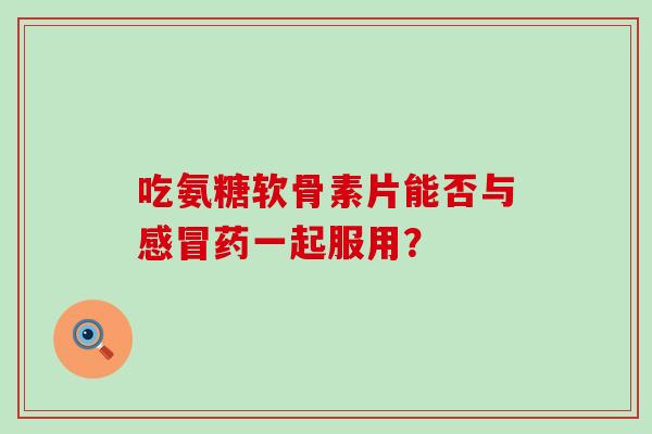 吃氨糖软骨素片能否与感冒药一起服用?-第1张图片-氨糖科普网 吃氨糖软骨素片能否与感冒药一起服用?-第1张图片-氨糖科普网