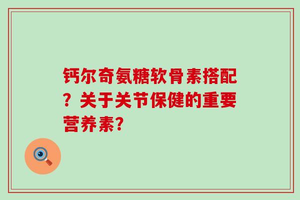 钙尔奇氨糖软骨素搭配？关于关节保健的重要营养素？-第1张图片-氨糖科普网