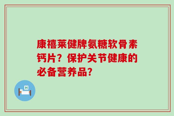 康禧莱健牌氨糖软骨素钙片?保护关节健康的必备营养品?-第1张图片-氨糖科普网 康禧莱健牌氨糖软骨素钙片?保护关节健康的必备营养品?-第1张图片-氨糖科普网