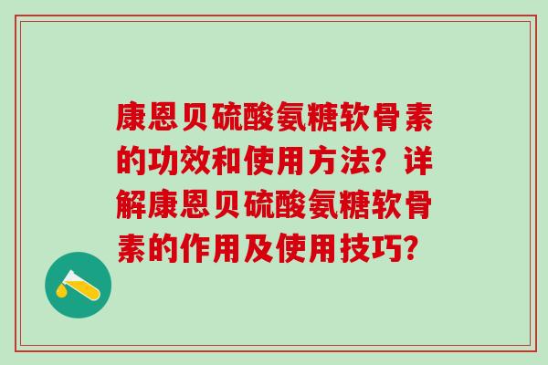 康恩贝硫酸氨糖软骨素的功效和使用方法？详解康恩贝硫酸氨糖软骨素的作用及使用技巧？-第1张图片-氨糖科普网