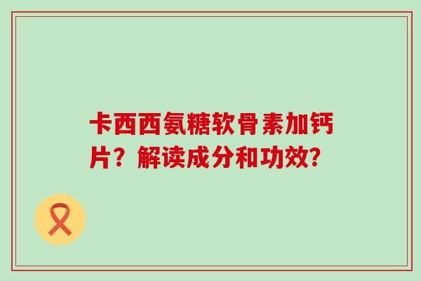 卡西西氨糖软骨素加钙片?解读成分和功效?-第1张图片-氨糖科普网 卡西西氨糖软骨素加钙片?解读成分和功效?-第1张图片-氨糖科普网