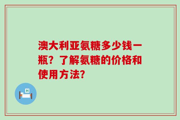 澳大利亚氨糖多少钱一瓶?了解氨糖的价格和使用方法?-第1张图片-氨糖科普网 澳大利亚氨糖多少钱一瓶?了解氨糖的价格和使用方法?-第1张图片-氨糖科普网
