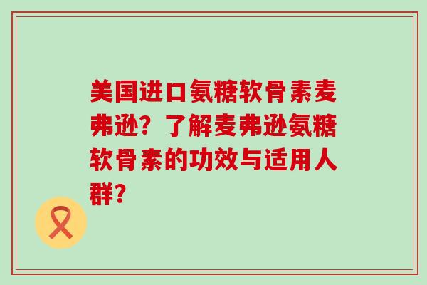 美国进口氨糖软骨素麦弗逊？了解麦弗逊氨糖软骨素的功效与适用人群？-第1张图片-氨糖科普网