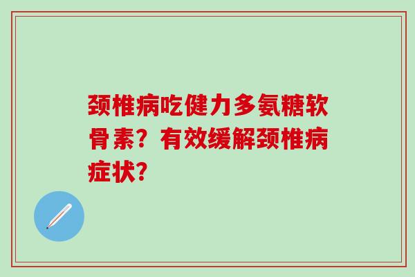 颈椎病吃健力多氨糖软骨素?有效缓解颈椎病症状?-第1张图片-氨糖科普网 颈椎病吃健力多氨糖软骨素?有效缓解颈椎病症状?-第1张图片-氨糖科普网