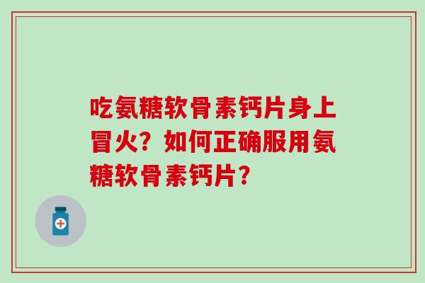 吃氨糖软骨素钙片身上冒火?如何正确服用氨糖软骨素钙片?-第1张图片-氨糖科普网 吃氨糖软骨素钙片身上冒火?如何正确服用氨糖软骨素钙片?-第1张图片-氨糖科普网