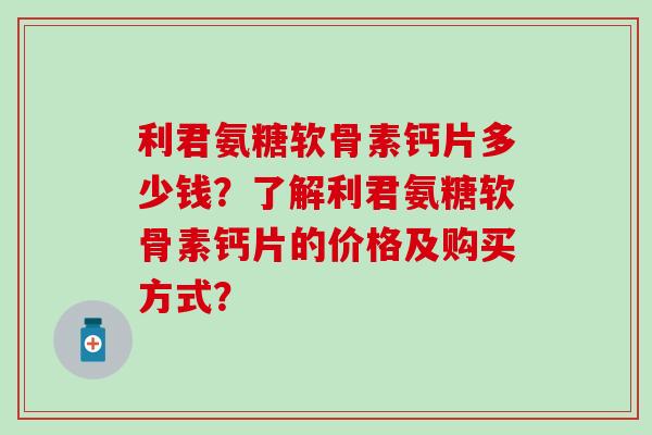 利君氨糖软骨素钙片多少钱?了解利君氨糖软骨素钙片的价格及购买方式?-第1张图片-氨糖科普网 利君氨糖软骨素钙片多少钱?了解利君氨糖软骨素钙片的价格及购买方式?-第1张图片-氨糖科普网