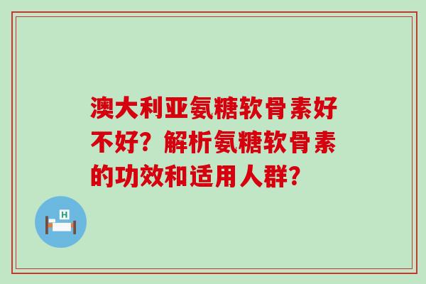 澳大利亚氨糖软骨素好不好?解析氨糖软骨素的功效和适用人群?-第1张图片-氨糖科普网 澳大利亚氨糖软骨素好不好?解析氨糖软骨素的功效和适用人群?-第1张图片-氨糖科普网