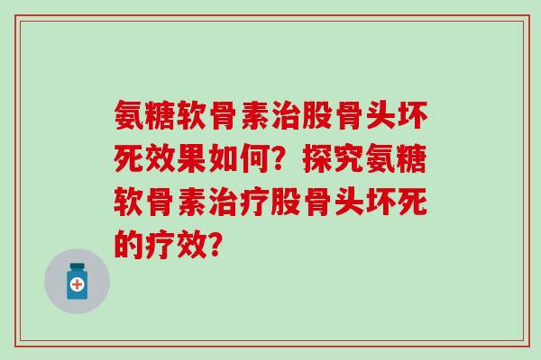 氨糖软骨素治股骨头坏死效果如何?探究氨糖软骨素治疗股骨头坏死的疗效?-第1张图片-氨糖科普网 氨糖软骨素治股骨头坏死效果如何?探究氨糖软骨素治疗股骨头坏死的疗效?-第1张图片-氨糖科普网