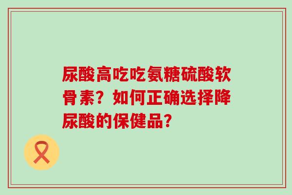 尿酸高吃吃氨糖硫酸软骨素?如何正确选择降尿酸的保健品?-第1张图片-氨糖科普网 尿酸高吃吃氨糖硫酸软骨素?如何正确选择降尿酸的保健品?-第1张图片-氨糖科普网