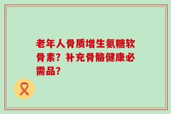 老年人骨质增生氨糖软骨素?补充骨骼健康必需品?-第1张图片-氨糖科普网 老年人骨质增生氨糖软骨素?补充骨骼健康必需品?-第1张图片-氨糖科普网