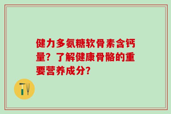 健力多氨糖软骨素含钙量?了解健康骨骼的重要营养成分?-第1张图片-氨糖科普网 健力多氨糖软骨素含钙量?了解健康骨骼的重要营养成分?-第1张图片-氨糖科普网