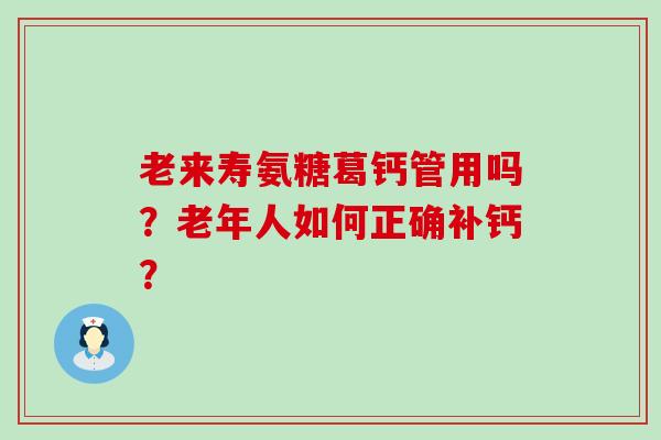 老来寿氨糖葛钙管用吗?老年人如何正确补钙?-第1张图片-氨糖科普网 老来寿氨糖葛钙管用吗?老年人如何正确补钙?-第1张图片-氨糖科普网