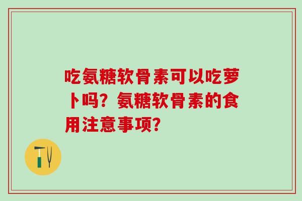 吃氨糖软骨素可以吃萝卜吗?氨糖软骨素的食用注意事项?-第1张图片-氨糖科普网 吃氨糖软骨素可以吃萝卜吗?氨糖软骨素的食用注意事项?-第1张图片-氨糖科普网